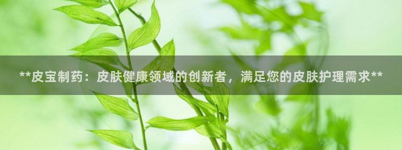 九游老哥俱乐部官网登录：**皮宝制药：皮肤健康领域的创新者，满足您的皮肤护理需求**