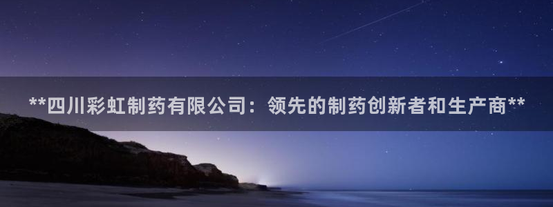 九游会老哥俱乐部论坛版：**四川彩虹制药有限公司：领先的制药创新者和生产商**