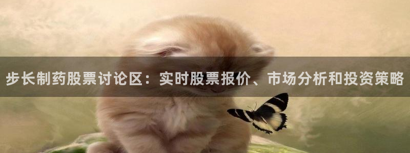 老哥吧九游会下架吗：步长制药股票讨论区：实时股票报价、市场分析和投资策略
