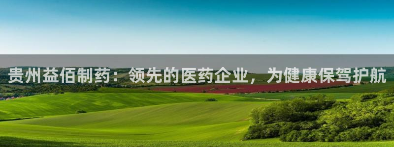 9游会老哥：贵州益佰制药：领先的医药企业，为健康保驾护航