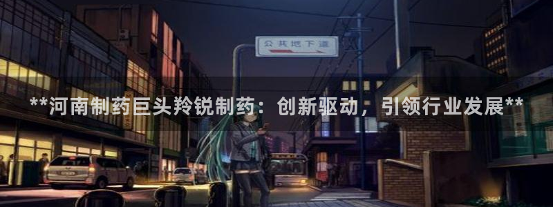 九游会老哥俱乐部社区论坛：**河南制药巨头羚锐制药：创新驱动，引领行业发展**