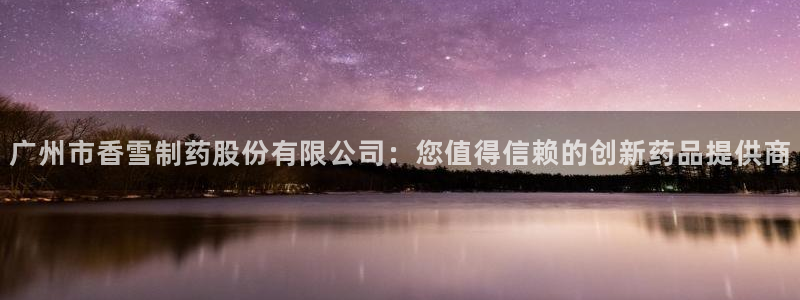 j9九游会老哥俱乐部交流区：广州市香雪制药股份有限公司：您值得信赖的创新药品提供商