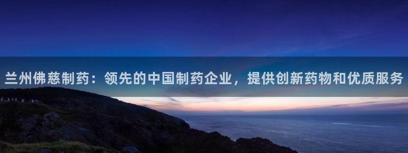 九游会老哥俱乐部官网首页论坛：兰州佛慈制药：领先的中国制药企业，提供创新药物和优质服务