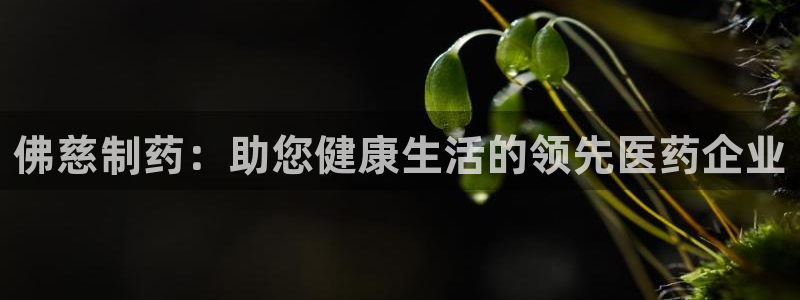 九游会老哥俱乐部社区论坛：佛慈制药：助您健康生活的领先医药企业