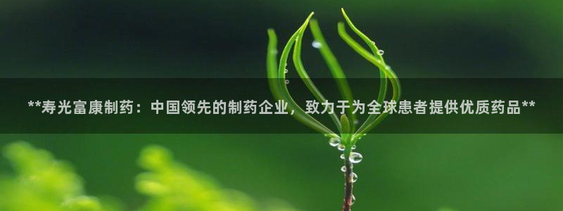 九游会老哥必备的交流社区：**寿光富康制药：中国领先的制药企业，致力于为全球患者提供优质药品**