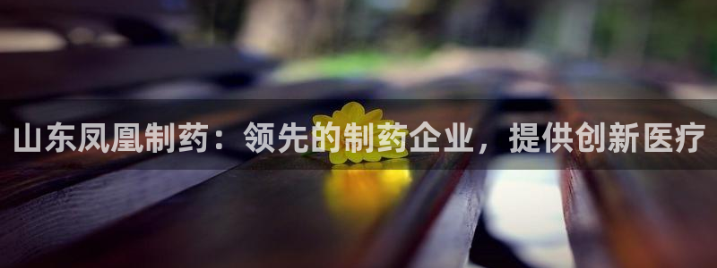 九游会老哥俱乐部官网首页论坛：山东凤凰制药：领先的制药企业，提供创新医疗