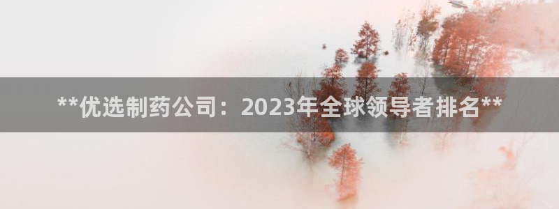九游老哥俱乐部官网登录：**优选制药公司：2023年全球领导者排名**