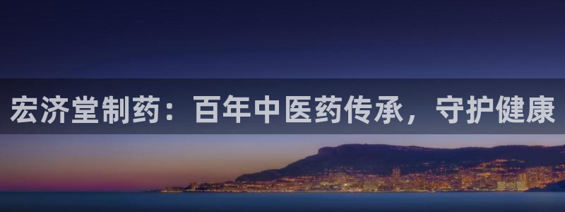 九游会老哥俱乐部必备的交流社区：宏济堂制药：百年中医药传承，守护健康