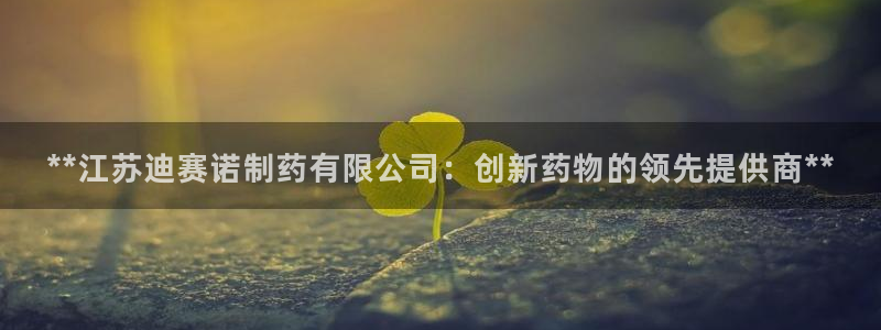 九游会老哥俱乐部官网首页：**江苏迪赛诺制药有限公司：创新药物的领先提供商**