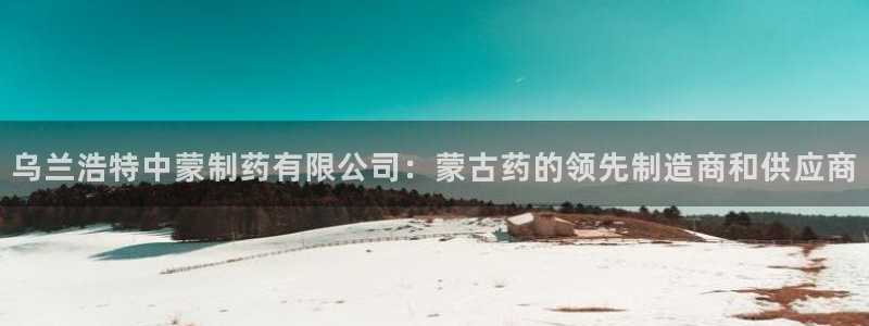 老哥吧九游会下架吗：乌兰浩特中蒙制药有限公司：蒙古药的领先制造商和供应商