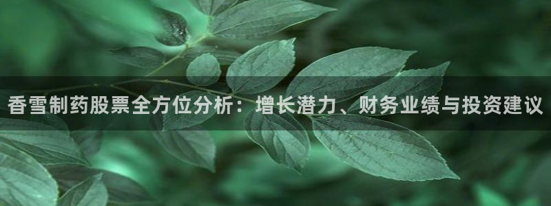 老哥俱乐部是干什么的啊：香雪制药股票全方位分析：增长潜力、财务业绩与投资建议