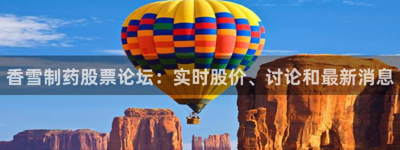 j9九游会老哥俱乐部交流区：香雪制药股票论坛：实时股价、讨论和最新消息