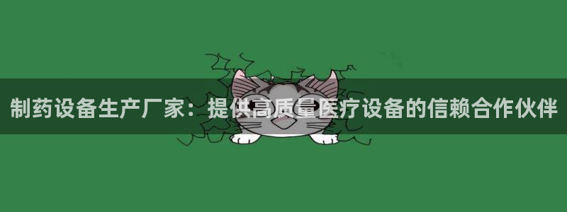 九游会老哥俱乐部官网首页：制药设备生产厂家：提供高质量医疗设备的信赖合作伙伴