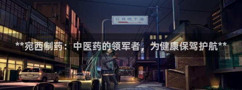 老哥吧九游会下架吗：**宛西制药：中医药的领军者，为健康保驾护航**