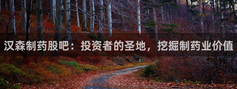 老哥俱乐部是干什么的啊：汉森制药股吧：投资者的圣地，挖掘制药业价值