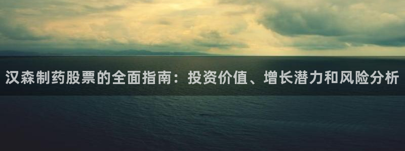九游老哥俱乐部登录：汉森制药股票的全面指南：投资价值、增长潜力和风险分析