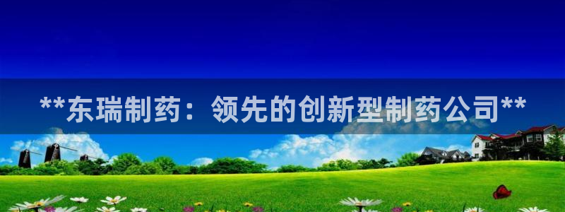 usdt九游会老哥俱乐部：**东瑞制药：领先的创新型制药公司**
