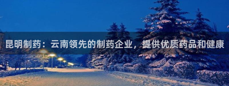 usdt九游会老哥俱乐部：昆明制药：云南领先的制药企业，提供优质药品和健康