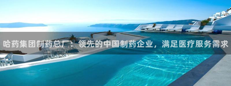 九游会老哥必备的交流社区九：哈药集团制药总厂：领先的中国制药企业，满足医疗服务需求