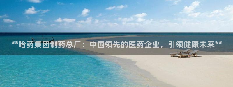 九游老哥俱乐部官网登录入口：**哈药集团制药总厂：中国领先的医药企业，引领健康未来**