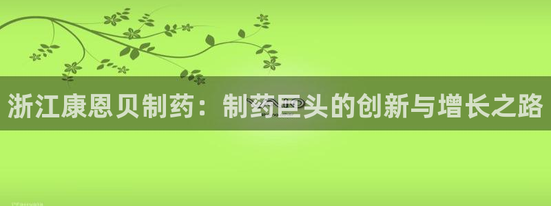 九游老哥俱乐部官网登录不了：浙江康恩贝制药：制药巨头的创新与增长之路