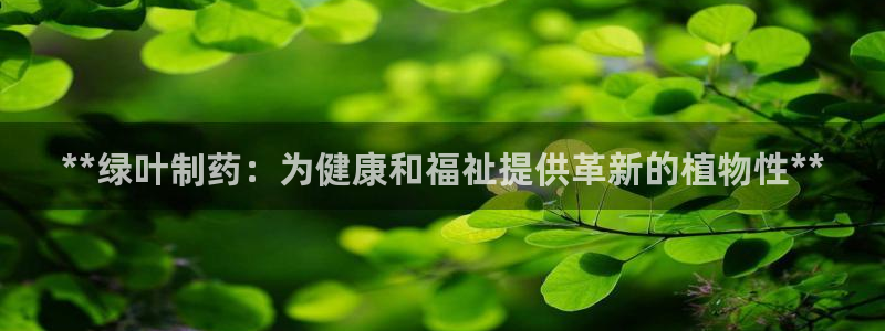 九游会老哥：**绿叶制药：为健康和福祉提供革新的植物性**