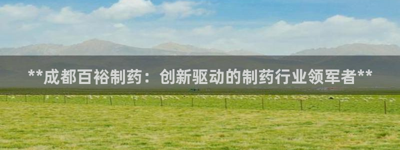 老哥俱乐部是干什么的啊：**成都百裕制药：创新驱动的制药行业领军者**