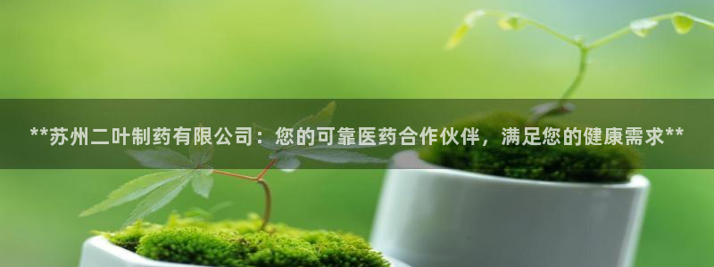 9游会老哥俱乐部：**苏州二叶制药有限公司：您的可靠医药合作伙伴，满足您的健康需求**