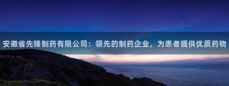 九游老哥俱乐部登录：安徽省先锋制药有限公司：领先的制药企业，为患者提供优质药物