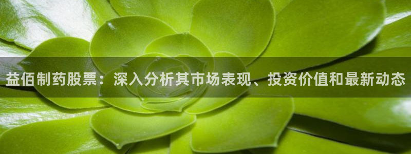 九游会老哥俱乐部官网首页论坛：益佰制药股票：深入分析其市场表现、投资价值和最新动态