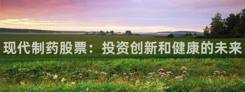 九游老哥俱乐部登录：现代制药股票：投资创新和健康的未来
