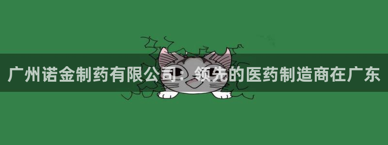 九游会老哥俱乐部交流社区：广州诺金制药有限公司：领先的医药制造商在广东