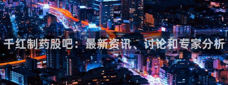 九游老哥俱乐部官网登录入口：千红制药股吧：最新资讯、讨论和专家分析