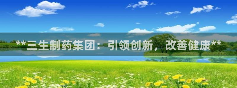9游会老哥：**三生制药集团：引领创新，改善健康**