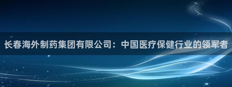 9游会老哥：长春海外制药集团有限公司：中国医疗保健行业的领军者