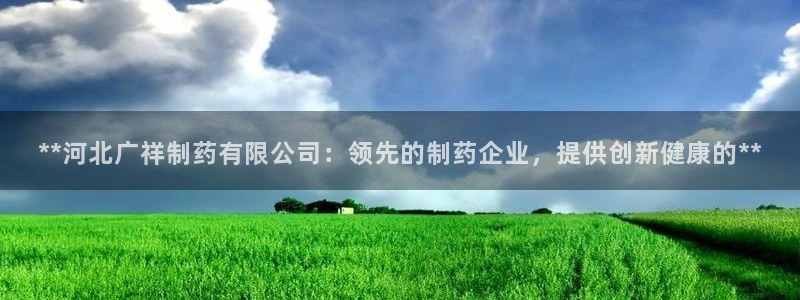九游会老哥俱乐部论坛版：**河北广祥制药有限公司：领先的制药企业，提供创新健康的**