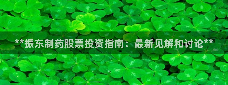 九游会老哥俱乐部必备的交流社区论坛：**振东制药股票投资指南：最新见解和讨论**