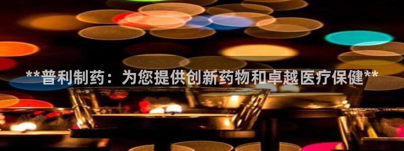 老哥吧九游会下架吗：**普利制药：为您提供创新药物和卓越医疗保健**