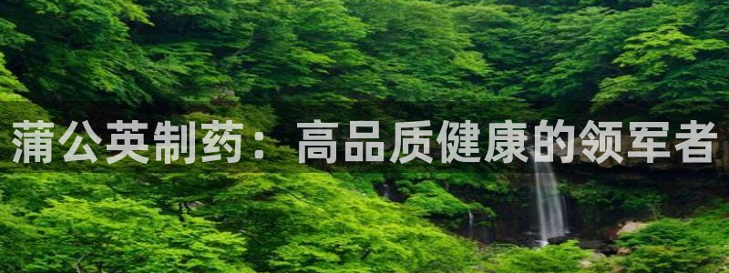 老哥吧九游会：蒲公英制药：高品质健康的领军者