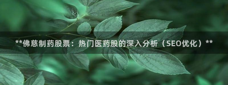 九游会老哥俱乐部社区论坛：**佛慈制药股票：热门医药股的深入分析（SEO优化）**