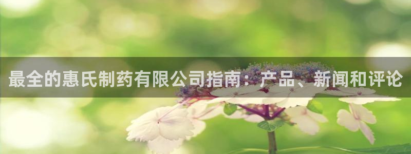 九游会老哥俱乐部：最全的惠氏制药有限公司指南：产品、新闻和评论