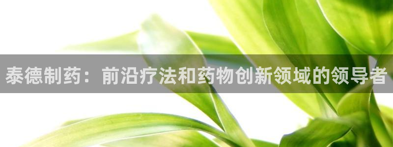 九游会老哥必备的交流社区：泰德制药：前沿疗法和药物创新领域的领导者