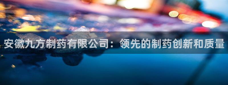 九游会老哥俱乐部社区论坛：安徽九方制药有限公司：领先的制药创新和质量