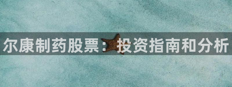 九游会老哥俱乐部：尔康制药股票：投资指南和分析