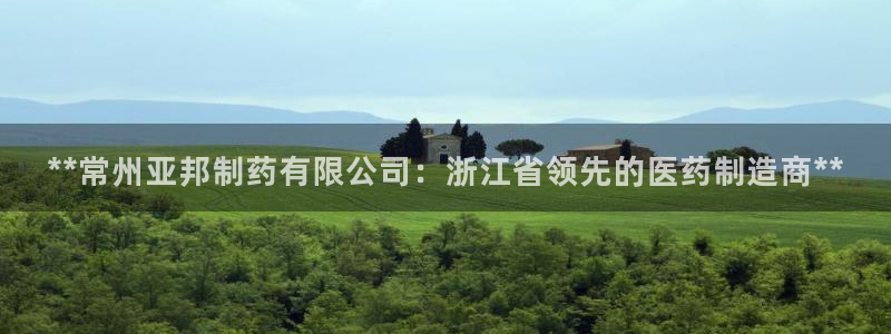 九游会老哥必备的交流社区：**常州亚邦制药有限公司：浙江省领先的医药制造商**