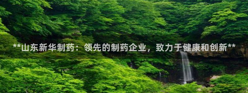 九游会老哥俱乐部必备的交流社区：**山东新华制药：领先的制药企业，致力于健康和创新**