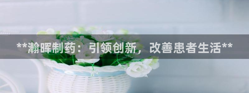 ag九游老哥俱乐部：**瀚晖制药：引领创新，改善患者生活**