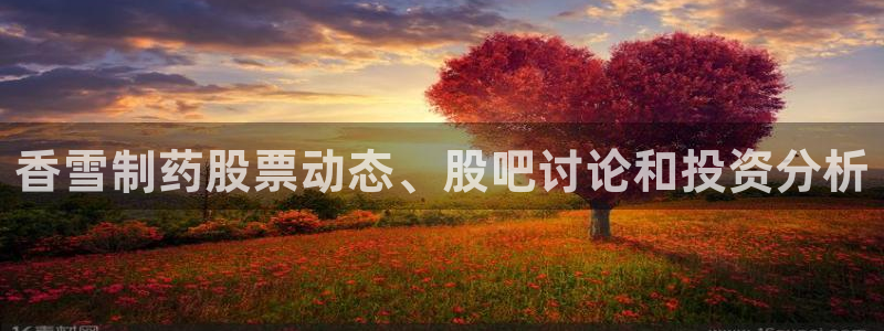 j9九游会老哥俱乐部交流区：香雪制药股票动态、股吧讨论和投资分析