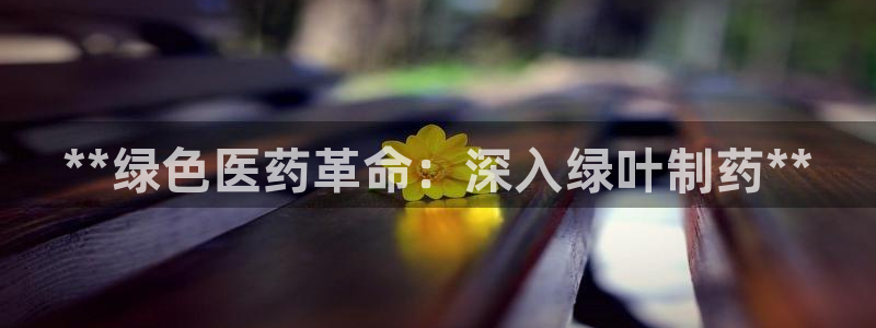 usdt九游会老哥俱乐部：**绿色医药革命：深入绿叶制药**