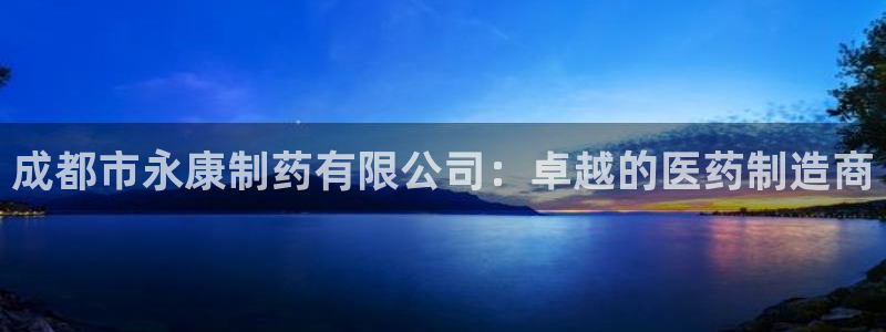 九游会老哥俱乐部官方网站：成都市永康制药有限公司：卓越的医药制造商